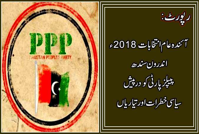 آئندہ عام انتخابات 2018ء ۔۔۔۔۔ اندرون سندھ پیپلز پارٹی کو درپیش سیاسی خطرات اور تیاریاں