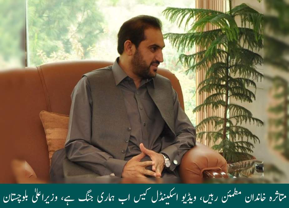 متاثرہ خاندان مطمئن رہیں، ویڈیو اسکینڈل کیس اب ہماری جنگ ہے، وزیراعلیٰ بلوچستان